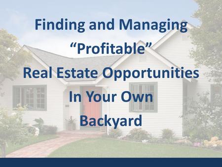 Finding and Managing “Profitable” Real Estate Opportunities In Your Own Backyard.