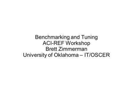 Benchmarking and Tuning ACI-REF Workshop Brett Zimmerman University of Oklahoma – IT/OSCER.