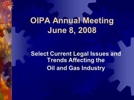 OIPA Annual Meeting June 8, 2008 Select Current Legal Issues and Trends Affecting the Oil and Gas Industry.