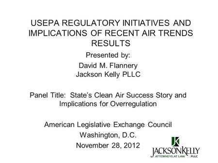 USEPA REGULATORY INITIATIVES AND IMPLICATIONS OF RECENT AIR TRENDS RESULTS Presented by: David M. Flannery Jackson Kelly PLLC Panel Title: State’s Clean.