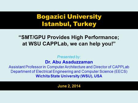 “SMT/GPU Provides High Performance; at WSU CAPPLab, we can help you!” Bogazici University Istanbul, Turkey Presented by: Dr. Abu Asaduzzaman Assistant.