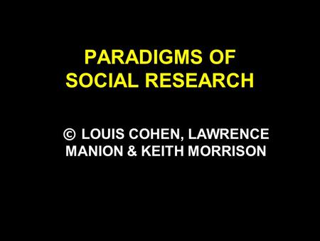 PARADIGMS OF SOCIAL RESEARCH © LOUIS COHEN, LAWRENCE MANION & KEITH MORRISON.