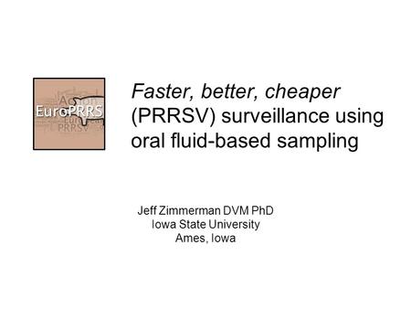 Faster, better, cheaper (PRRSV) surveillance using oral fluid-based sampling Jeff Zimmerman DVM PhD Iowa State University Ames, Iowa.