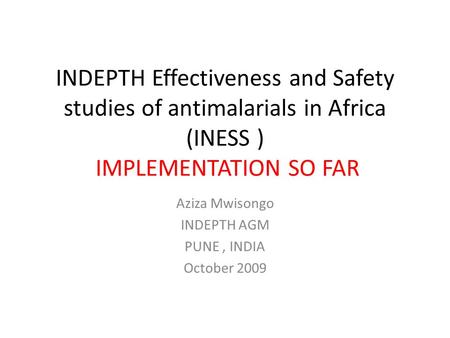 INDEPTH Effectiveness and Safety studies of antimalarials in Africa (INESS ) IMPLEMENTATION SO FAR Aziza Mwisongo INDEPTH AGM PUNE, INDIA October 2009.