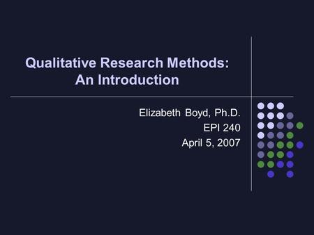 Qualitative Research Methods: An Introduction Elizabeth Boyd, Ph.D. EPI 240 April 5, 2007.