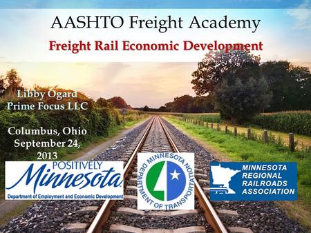 AASHTO Freight Academy Freight Rail Economic Development Libby Ogard Prime Focus LLC Columbus, Ohio September 24, 2013.