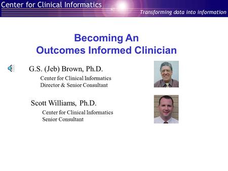 Becoming An Outcomes Informed Clinician G.S. (Jeb) Brown, Ph.D. Center for Clinical Informatics Director & Senior Consultant Scott Williams, Ph.D. Center.