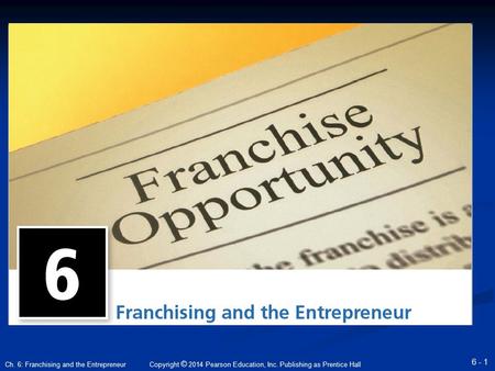 Copyright © 2014 Pearson Education, Inc. Publishing as Prentice Hall 6 - 1 Ch. 6: Franchising and the Entrepreneur.