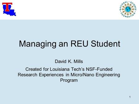 1 Managing an REU Student David K. Mills Created for Louisiana Tech’s NSF-Funded Research Experiences in Micro/Nano Engineering Program.