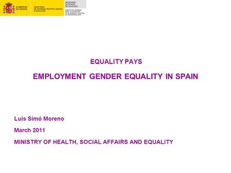 EQUALITY PAYS EMPLOYMENT GENDER EQUALITY IN SPAIN Luis Simó Moreno March 2011 MINISTRY OF HEALTH, SOCIAL AFFAIRS AND EQUALITY.