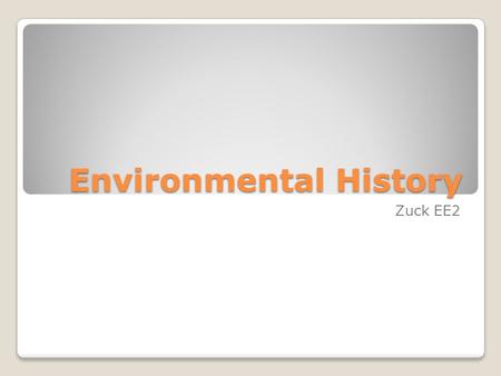 Environmental History Zuck EE2. Environmental History “The history of humanity’s relationships to the environment provides many important lessons that.