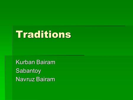 Traditions Kurban Bairam Sabantoy Navruz Bairam.  Every nation has it traditions and holidays. My nation has own holidays and traditions too. We have.