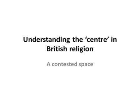 Understanding the ‘centre’ in British religion A contested space.