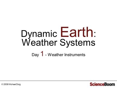 Dynamic Earth : Weather Systems © 2008 Michael Doig Day 1 - Weather Instruments.