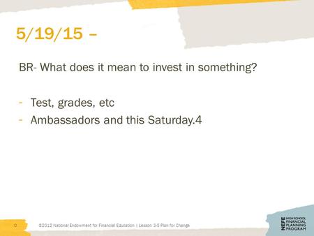 5/19/15 – BR- What does it mean to invest in something? - Test, grades, etc - Ambassadors and this Saturday.4 ©2012 National Endowment for Financial Education.