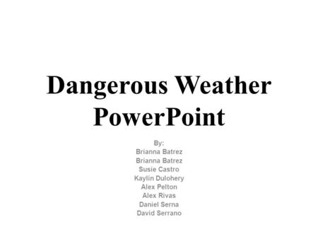 Dangerous Weather PowerPoint By: Brianna Batrez Susie Castro Kaylin Dulohery Alex Pelton Alex Rivas Daniel Serna David Serrano.