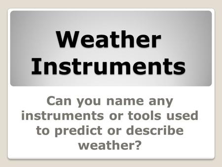 Weather Instruments Can you name any instruments or tools used to predict or describe weather?