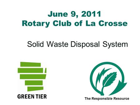 June 9, 2011 Rotary Club of La Crosse Solid Waste Disposal System The Responsible Resource.