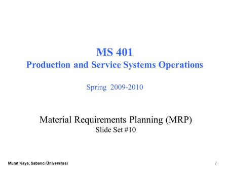 Murat Kaya, Sabancı Üniversitesi 1 MS 401 Production and Service Systems Operations Spring 2009-2010 Material Requirements Planning (MRP) Slide Set #10.