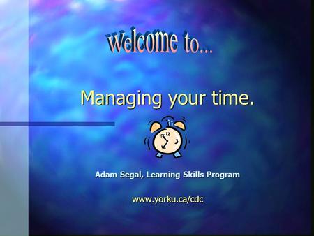 Managing your time. Adam Segal, Learning Skills Program www.yorku.ca/cdc.