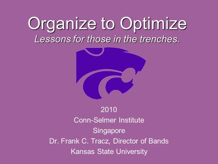 Organize to Optimize Lessons for those in the trenches. 2010 Conn-Selmer Institute Singapore Dr. Frank C. Tracz, Director of Bands Kansas State University.