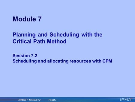 Module 7 Session 7.2 Visual 1 Module 7 Planning and Scheduling with the Critical Path Method Session 7.2 Scheduling and allocating resources with CPM.