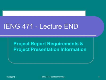 10/10/2015 IENG 471 Facilities Planning 1 IENG 471 - Lecture END Project Report Requirements & Project Presentation Information.