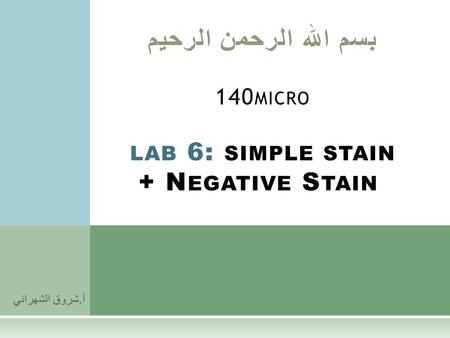 أ. شروق الشهراني بسم الله الرحمن الرحيم 140 MICRO LAB 6: SIMPLE STAIN + N EGATIVE S TAIN.