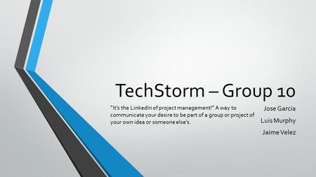 TechStorm – Group 10 Jose Garcia Luis Murphy Jaime Velez “It’s the LinkedIn of project management!” A way to communicate your desire to be part of a group.