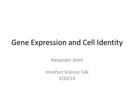 Gene Expression and Cell Identity Alexander Diehl ImmPort Science Talk 3/20/14.