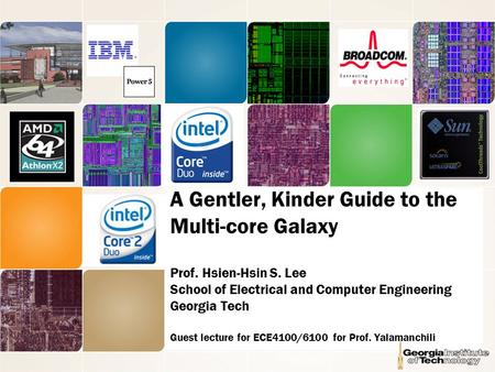 A Gentler, Kinder Guide to the Multi-core Galaxy Prof. Hsien-Hsin S. Lee School of Electrical and Computer Engineering Georgia Tech Guest lecture for ECE4100/6100.