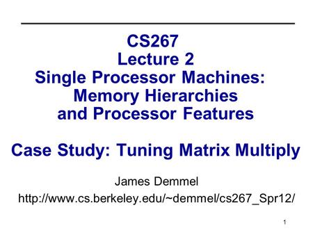 1 CS267 Lecture 2 Single Processor Machines: Memory Hierarchies and Processor Features Case Study: Tuning Matrix Multiply James Demmel