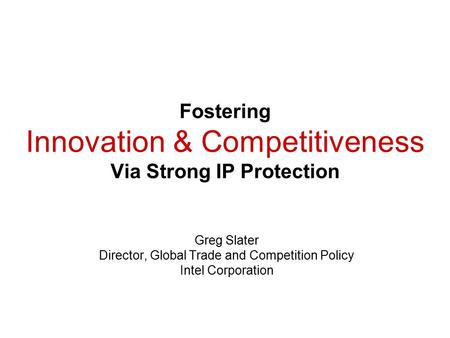 Fostering Innovation & Competitiveness Via Strong IP Protection Greg Slater Director, Global Trade and Competition Policy Intel Corporation.