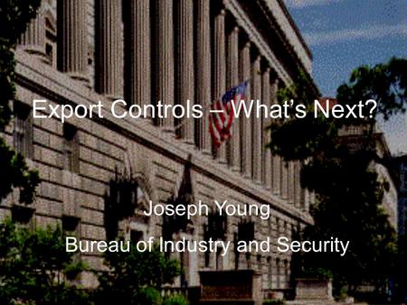 Export Controls—What’s next? Joseph Young Bureau of Industry and Security Export Controls – What’s Next? Joseph Young Bureau of Industry and Security.