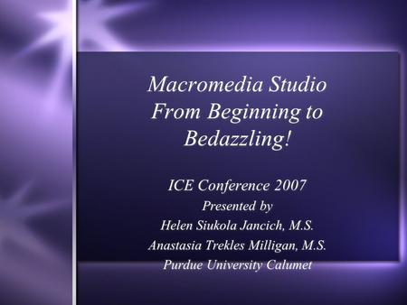 Macromedia Studio From Beginning to Bedazzling! ICE Conference 2007 Presented by Helen Siukola Jancich, M.S. Anastasia Trekles Milligan, M.S. Purdue University.