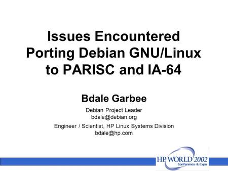 Issues Encountered Porting Debian GNU/Linux to PARISC and IA-64 Bdale Garbee Debian Project Leader Engineer / Scientist, HP Linux Systems.