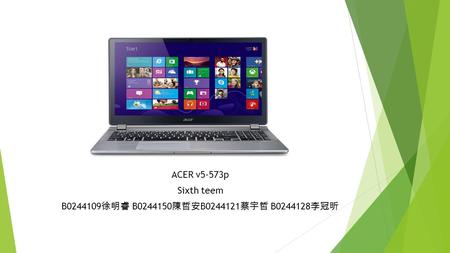 ACER v5-573p Sixth teem B0244109 徐明睿 B0244150 陳哲安 B0244121 蔡宇哲 B0244128 李冠昕.