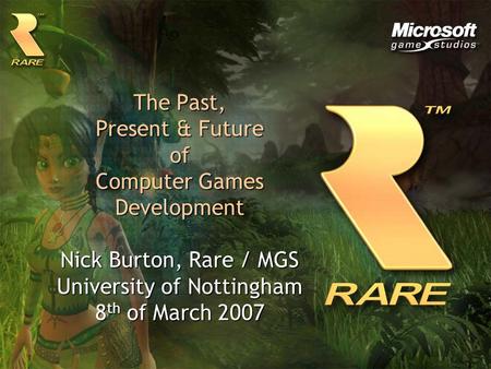 The Past, Present & Future of Computer Games Development Nick Burton, Rare / MGS University of Nottingham 8 th of March 2007.