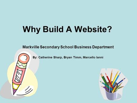 Why Build A Website? Markville Secondary School Business Department By: Catherine Sharp, Bryan Timm, Marcello Ianni.