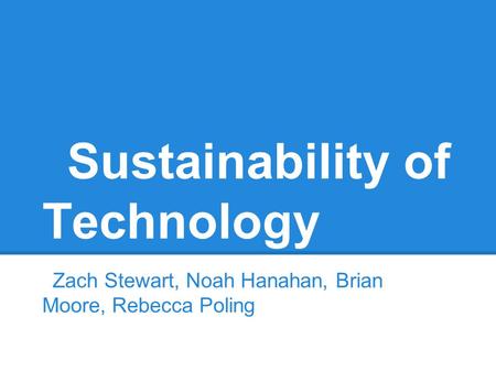 Sustainability of Technology Zach Stewart, Noah Hanahan, Brian Moore, Rebecca Poling.