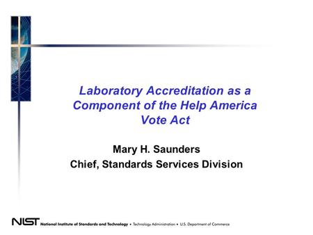 Laboratory Accreditation as a Component of the Help America Vote Act Mary H. Saunders Chief, Standards Services Division.