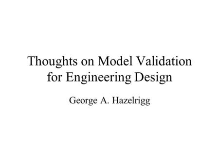 Thoughts on Model Validation for Engineering Design George A. Hazelrigg.