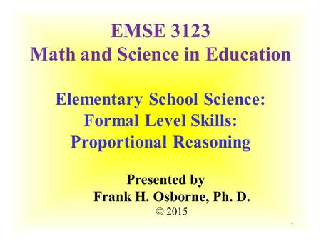 Elementary School Science: Formal Level Skills: Proportional Reasoning Presented by Frank H. Osborne, Ph. D. © 2015 EMSE 3123 Math and Science in Education.