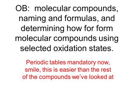 OB: molecular compounds, naming and formulas, and determining how for form molecular compounds using selected oxidation states. Periodic tables mandatory.