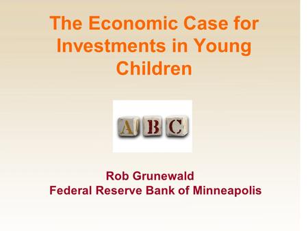 Rob Grunewald Federal Reserve Bank of Minneapolis The Economic Case for Investments in Young Children.