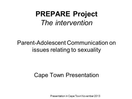 PREPARE Project The intervention Parent-Adolescent Communication on issues relating to sexuality Cape Town Presentation Presentation in Cape Town November.