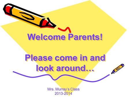 Welcome Parents! Please come in and look around… Mrs. Murray’s Class 2013-2014.