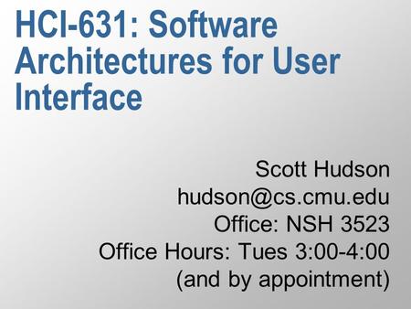 HCI-631: Software Architectures for User Interface Scott Hudson Office: NSH 3523 Office Hours: Tues 3:00-4:00 (and by appointment)