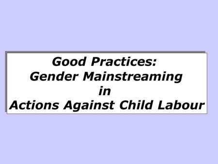 Good Practices: Gender Mainstreaming in Actions Against Child Labour Good Practices: Gender Mainstreaming in Actions Against Child Labour.