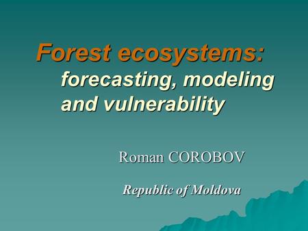 Forest ecosystems: forecasting, modeling and vulnerability Roman COROBOV Republic of Moldova.